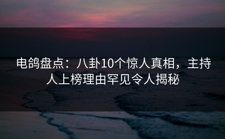 电鸽盘点:八卦10个惊人真相,主持人上榜理由罕见令人揭秘 电鸽盘点:八卦10个惊人真相,主持人上榜理由罕见令人揭秘
