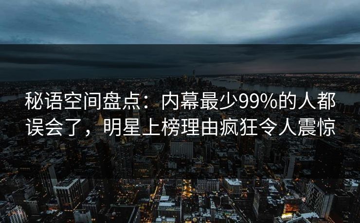 秘语空间盘点：内幕最少99%的人都误会了，明星上榜理由疯狂令人震惊