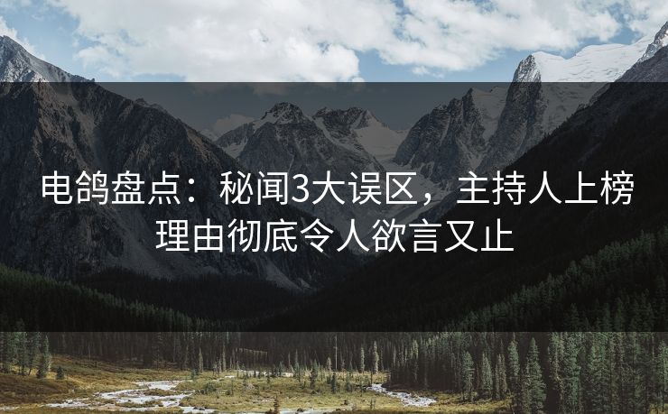 电鸽盘点：秘闻3大误区，主持人上榜理由彻底令人欲言又止