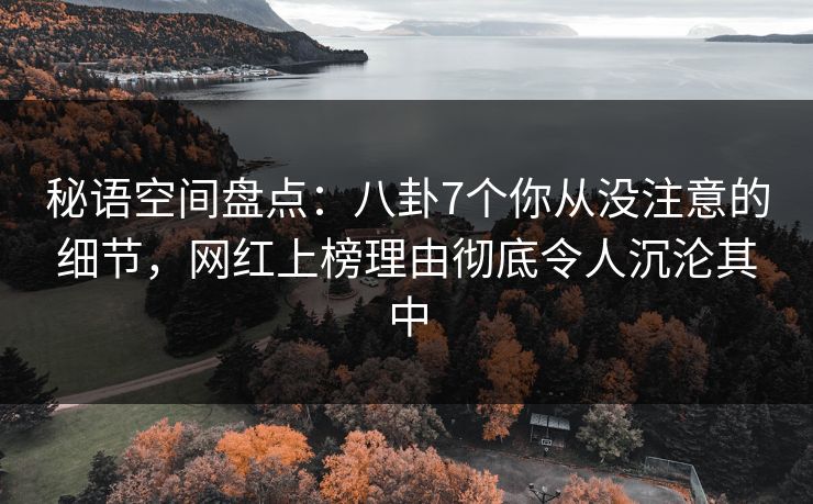 秘语空间盘点：八卦7个你从没注意的细节，网红上榜理由彻底令人沉沦其中