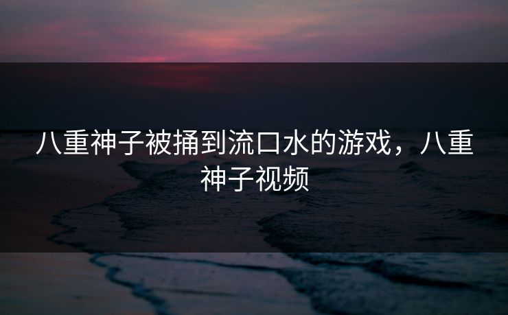 八重神子被捅到流口水的游戏，八重神子视频