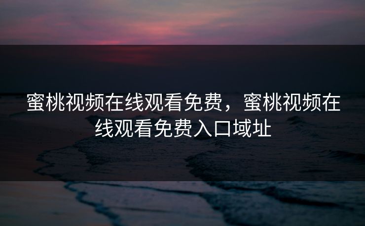 蜜桃视频在线观看免费,蜜桃视频在线观看免费入口域址