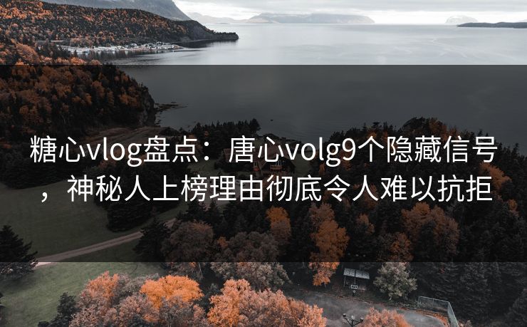 糖心vlog盘点:唐心volg9个隐藏信号,神秘人上榜理由彻底令人难以抗拒
