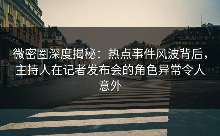 微密圈深度揭秘:热点事件风波背后,主持人在记者发布会的角色异常令人意外