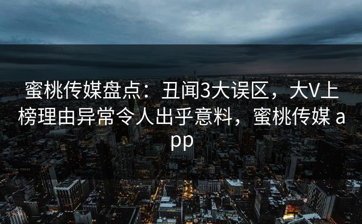 蜜桃传媒盘点：丑闻3大误区，大V上榜理由异常令人出乎意料，蜜桃传媒 app