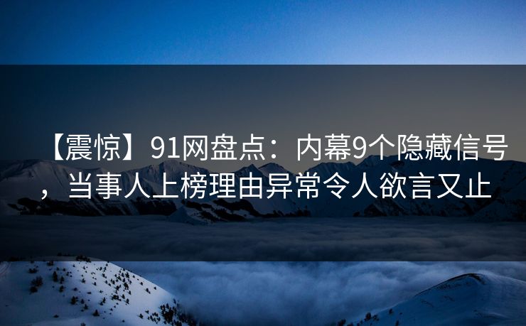 【震惊】91网盘点:内幕9个隐藏信号,当事人上榜理由异常令人欲言又止