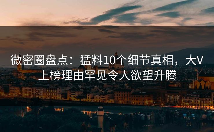 微密圈盘点:猛料10个细节真相,大V上榜理由罕见令人欲望升腾 微密圈盘点:猛料10个细节真相,大V上榜理由罕见令人欲望升腾