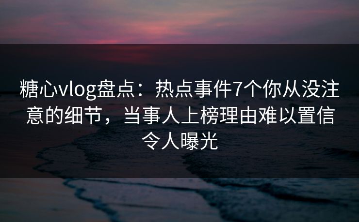 糖心vlog盘点:热点事件7个你从没注意的细节,当事人上榜理由难以置信令人曝光
