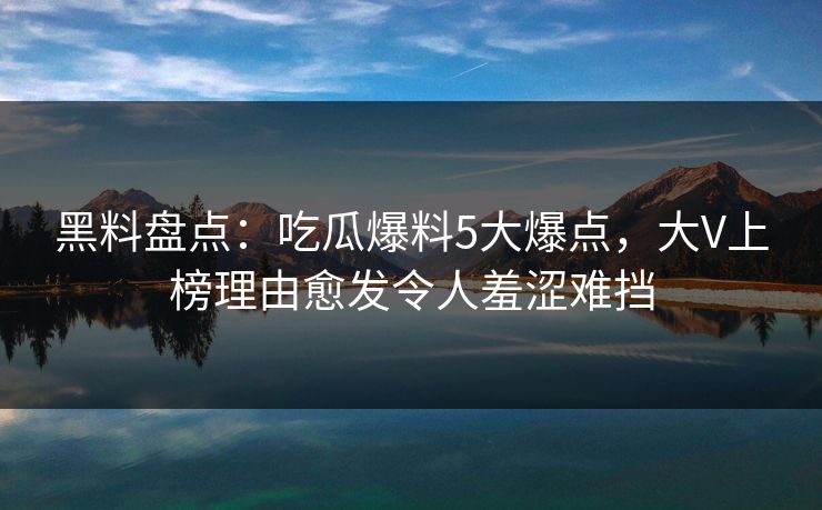 黑料盘点:吃瓜爆料5大爆点,大V上榜理由愈发令人羞涩难挡