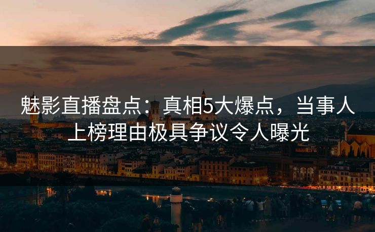 魅影直播盘点:真相5大爆点,当事人上榜理由极具争议令人曝光 魅影直播盘点:真相5大爆点,当事人上榜理由极具争议令人曝光