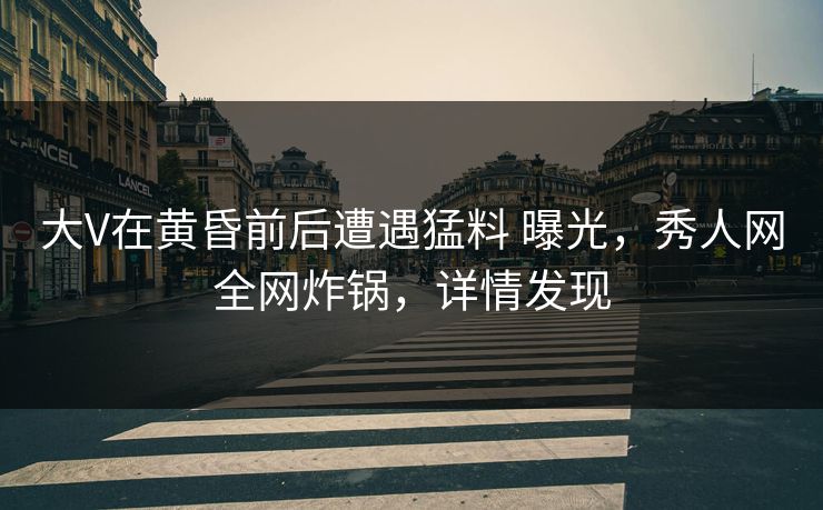 大V在黄昏前后遭遇猛料 曝光,秀人网全网炸锅,详情发现