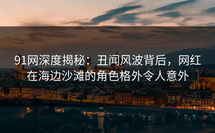 91网深度揭秘:丑闻风波背后,网红在海边沙滩的角色格外令人意外