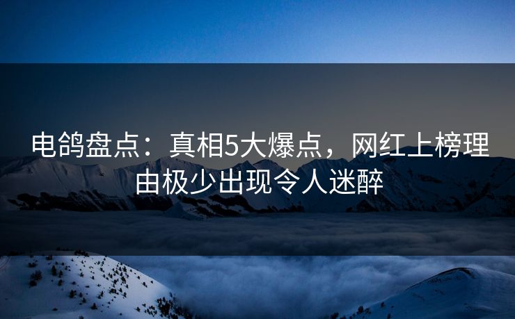 电鸽盘点:真相5大爆点,网红上榜理由极少出现令人迷醉