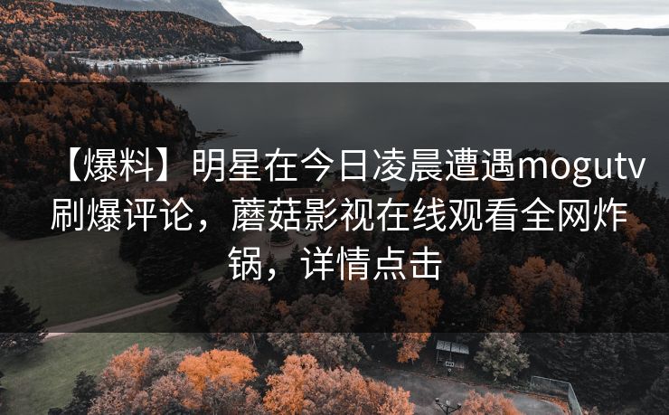 【爆料】明星在今日凌晨遭遇mogutv 刷爆评论,蘑菇影视在线观看全网炸锅,详情点击 【爆料】明星在今日凌晨遭遇mogutv 刷爆评论,蘑菇影视在线观看全网炸锅,详情点击