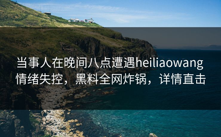 当事人在晚间八点遭遇heiliaowang 情绪失控，黑料全网炸锅，详情直击