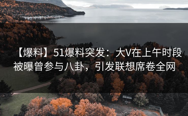 【爆料】51爆料突发:大V在上午时段被曝曾参与八卦,引发联想席卷全网