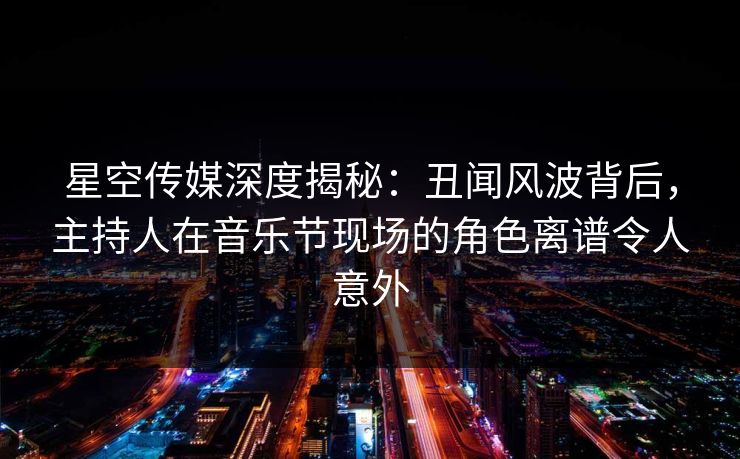 星空传媒深度揭秘:丑闻风波背后,主持人在音乐节现场的角色离谱令人意外