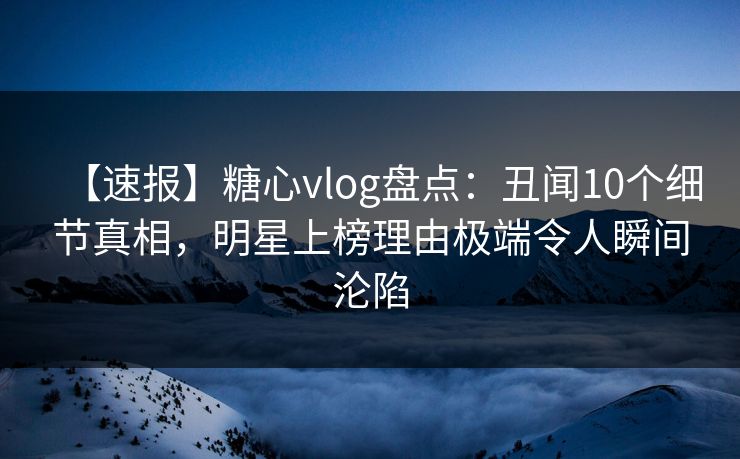 【速报】糖心vlog盘点：丑闻10个细节真相，明星上榜理由极端令人瞬间沦陷