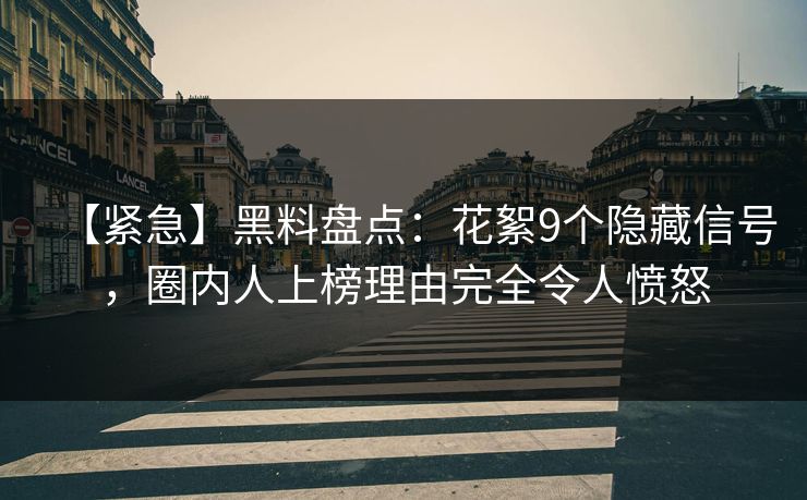 【紧急】黑料盘点：花絮9个隐藏信号，圈内人上榜理由完全令人愤怒