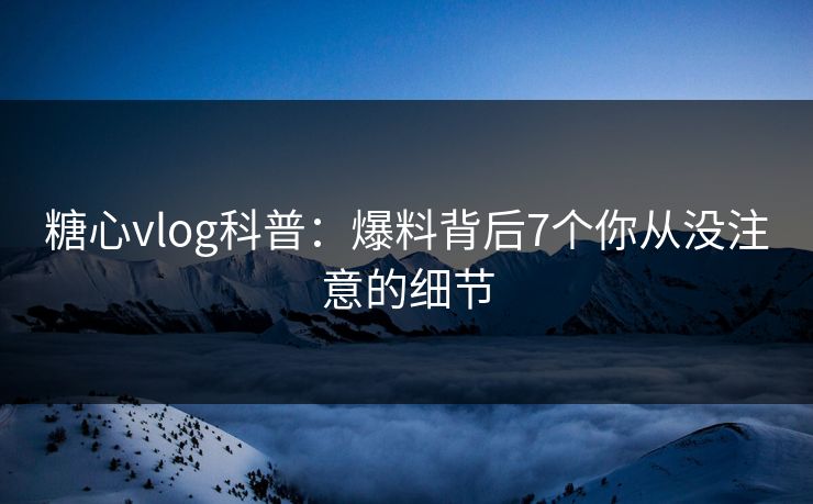 糖心vlog科普:爆料背后7个你从没注意的细节