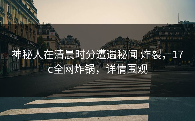 神秘人在清晨时分遭遇秘闻 炸裂,17c全网炸锅,详情围观 神秘人在清晨时分遭遇秘闻 炸裂,17c全网炸锅,详情围观