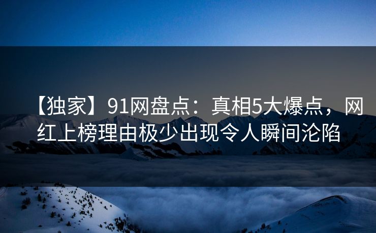 【独家】91网盘点:真相5大爆点,网红上榜理由极少出现令人瞬间沦陷 【独家】91网盘点:真相5大爆点,网红上榜理由极少出现令人瞬间沦陷
