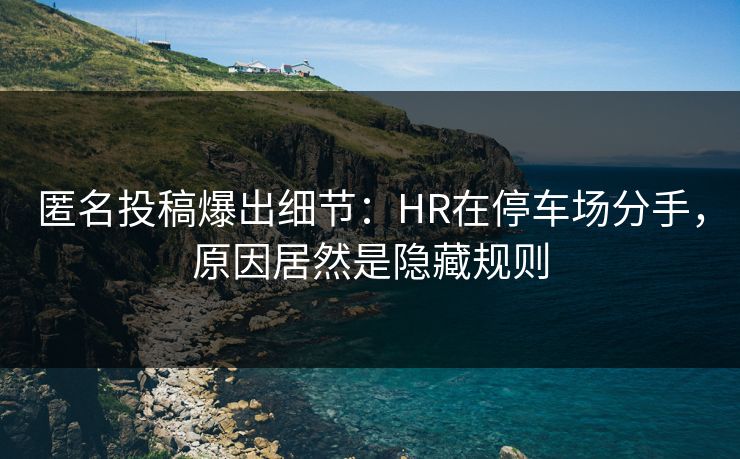 匿名投稿爆出细节：HR在停车场分手，原因居然是隐藏规则