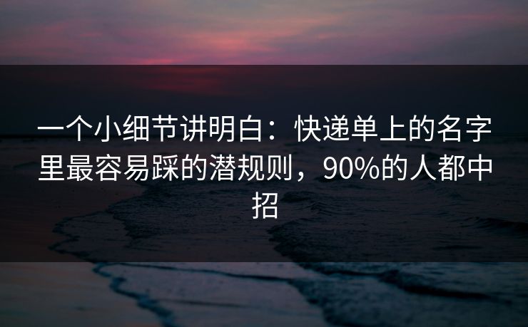 一个小细节讲明白:快递单上的名字里最容易踩的潜规则,90%的人都中招 一个小细节讲明白:快递单上的名字里最容易踩的潜规则,90%的人都中招
