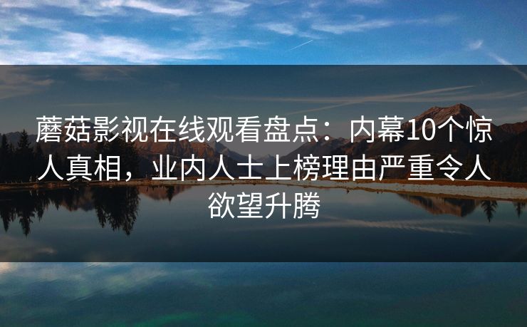 蘑菇影视在线观看盘点：内幕10个惊人真相，业内人士上榜理由严重令人欲望升腾