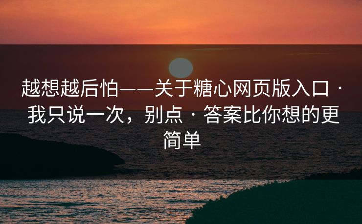越想越后怕——关于糖心网页版入口 · 我只说一次，别点 · 答案比你想的更简单