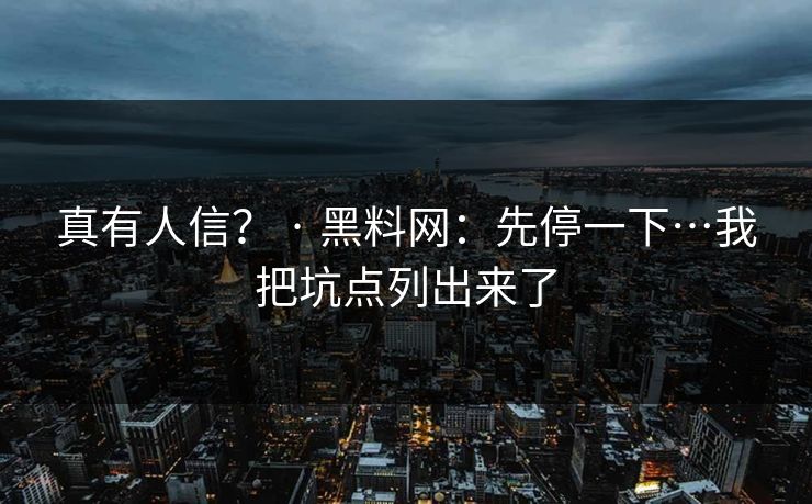 真有人信？ · 黑料网：先停一下…我把坑点列出来了