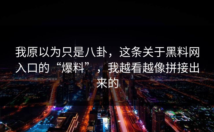 我原以为只是八卦，这条关于黑料网入口的“爆料”，我越看越像拼接出来的