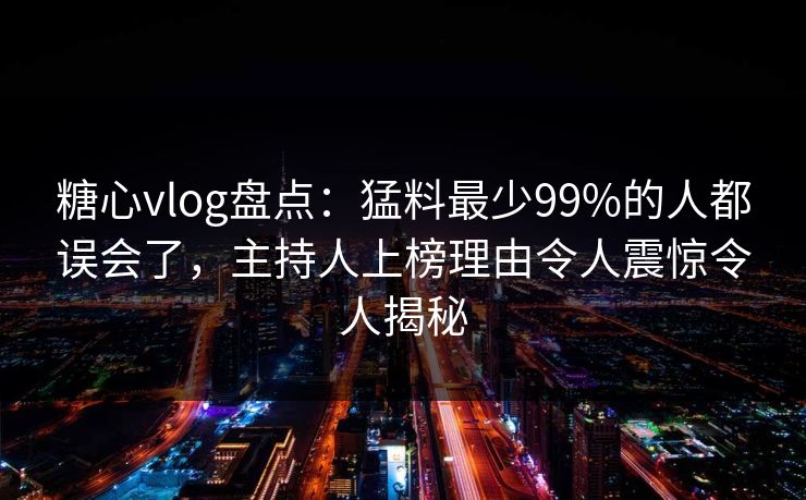 糖心vlog盘点:猛料最少99%的人都误会了,主持人上榜理由令人震惊令人揭秘 糖心vlog盘点:猛料最少99%的人都误会了,主持人上榜理由令人震惊令人揭秘