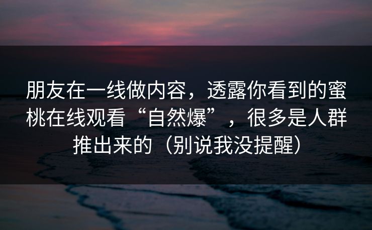 朋友在一线做内容,透露你看到的蜜桃在线观看“自然爆”,很多是人群推出来的(别说我没提醒)