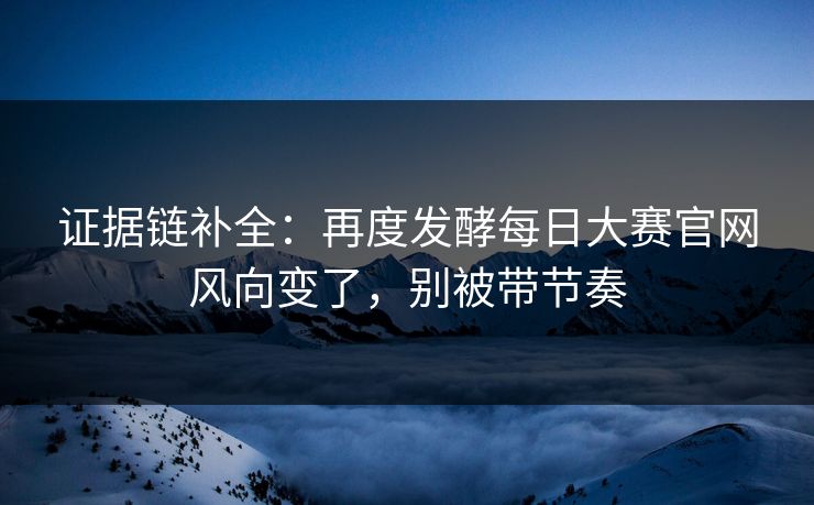 证据链补全：再度发酵每日大赛官网风向变了，别被带节奏
