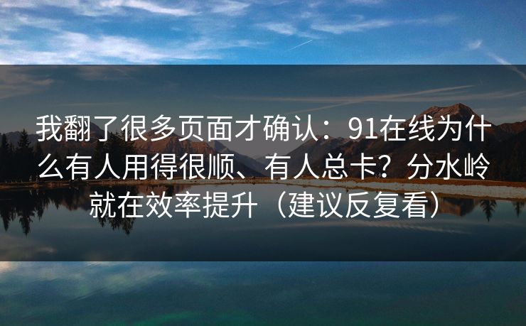 我翻了很多页面才确认：91在线为什么有人用得很顺、有人总卡？分水岭就在效率提升（建议反复看）