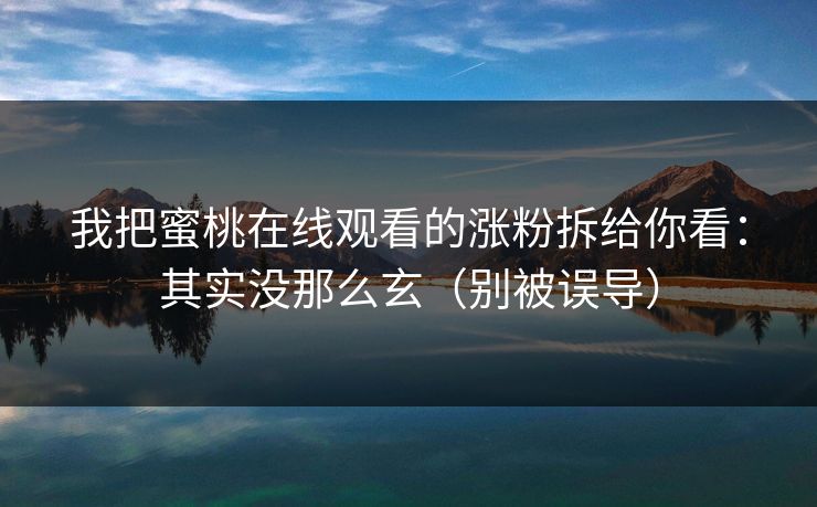 我把蜜桃在线观看的涨粉拆给你看:其实没那么玄(别被误导)
