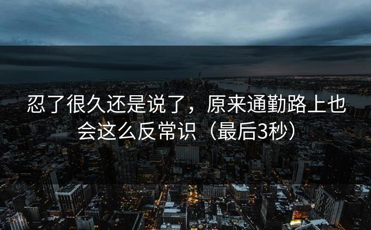 忍了很久还是说了，原来通勤路上也会这么反常识（最后3秒）