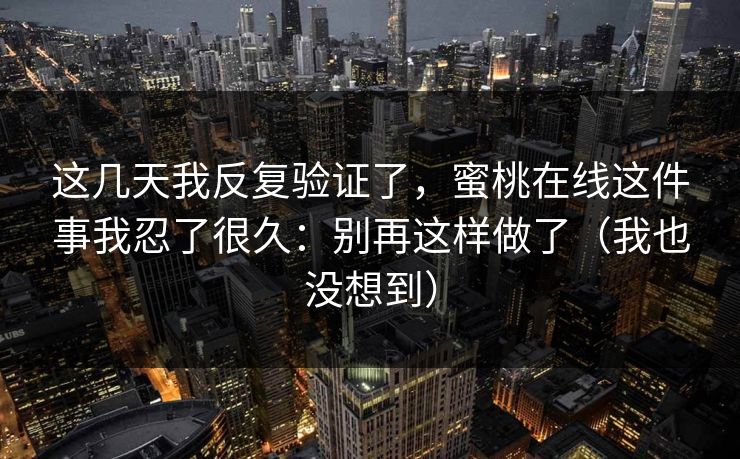 这几天我反复验证了,蜜桃在线这件事我忍了很久:别再这样做了(我也没想到)