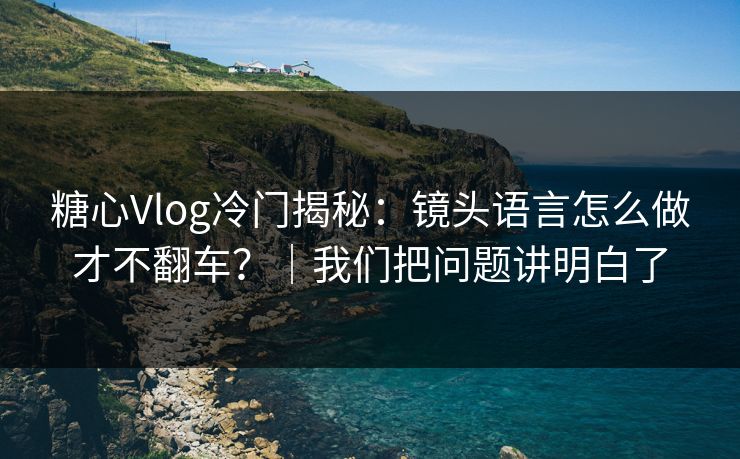 糖心Vlog冷门揭秘:镜头语言怎么做才不翻车?|我们把问题讲明白了