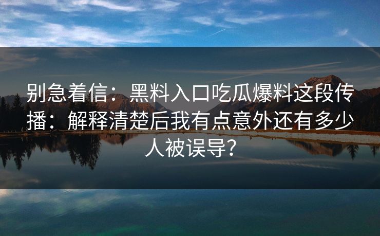 别急着信:黑料入口吃瓜爆料这段传播:解释清楚后我有点意外还有多少人被误导?