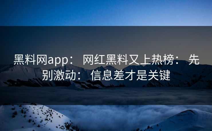 黑料网app: 网红黑料又上热榜: 先别激动: 信息差才是关键