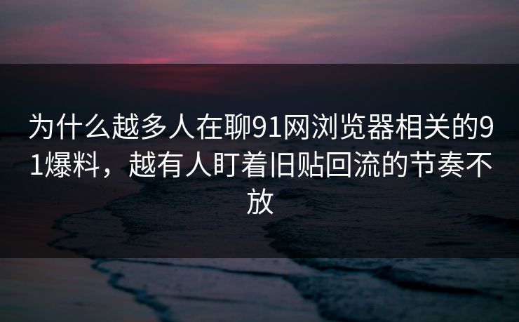 为什么越多人在聊91网浏览器相关的91爆料，越有人盯着旧贴回流的节奏不放