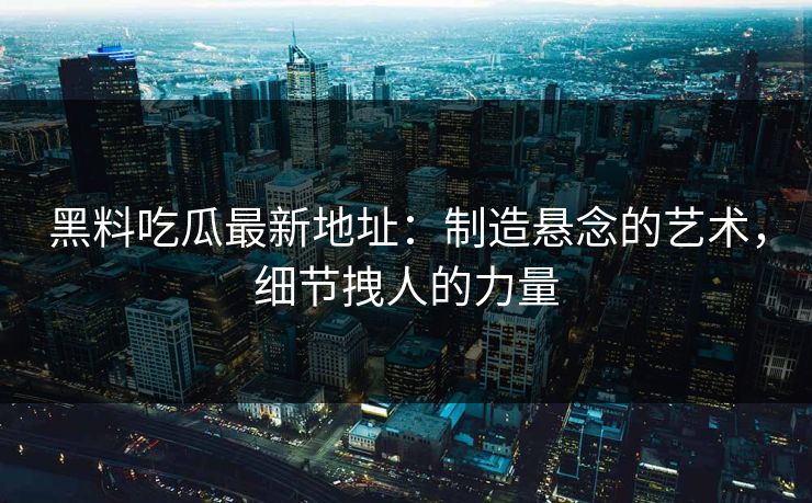 黑料吃瓜最新地址：制造悬念的艺术，细节拽人的力量