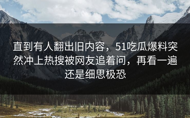 直到有人翻出旧内容，51吃瓜爆料突然冲上热搜被网友追着问，再看一遍还是细思极恐