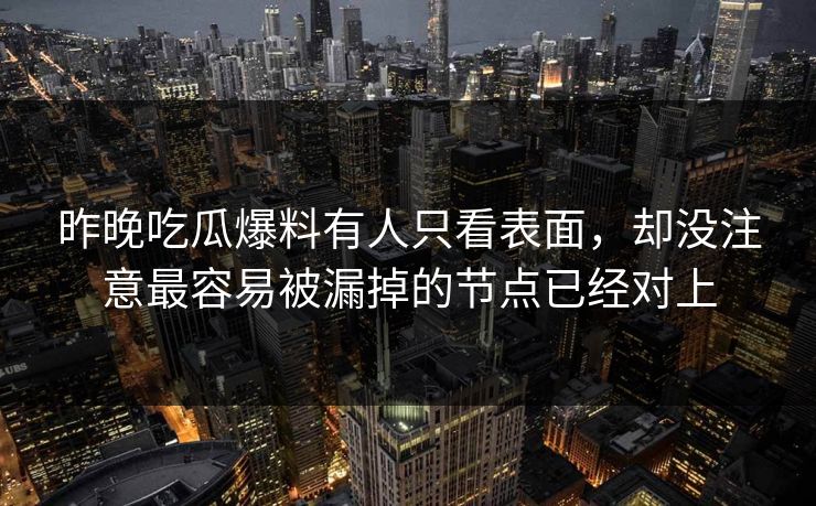 昨晚吃瓜爆料有人只看表面，却没注意最容易被漏掉的节点已经对上